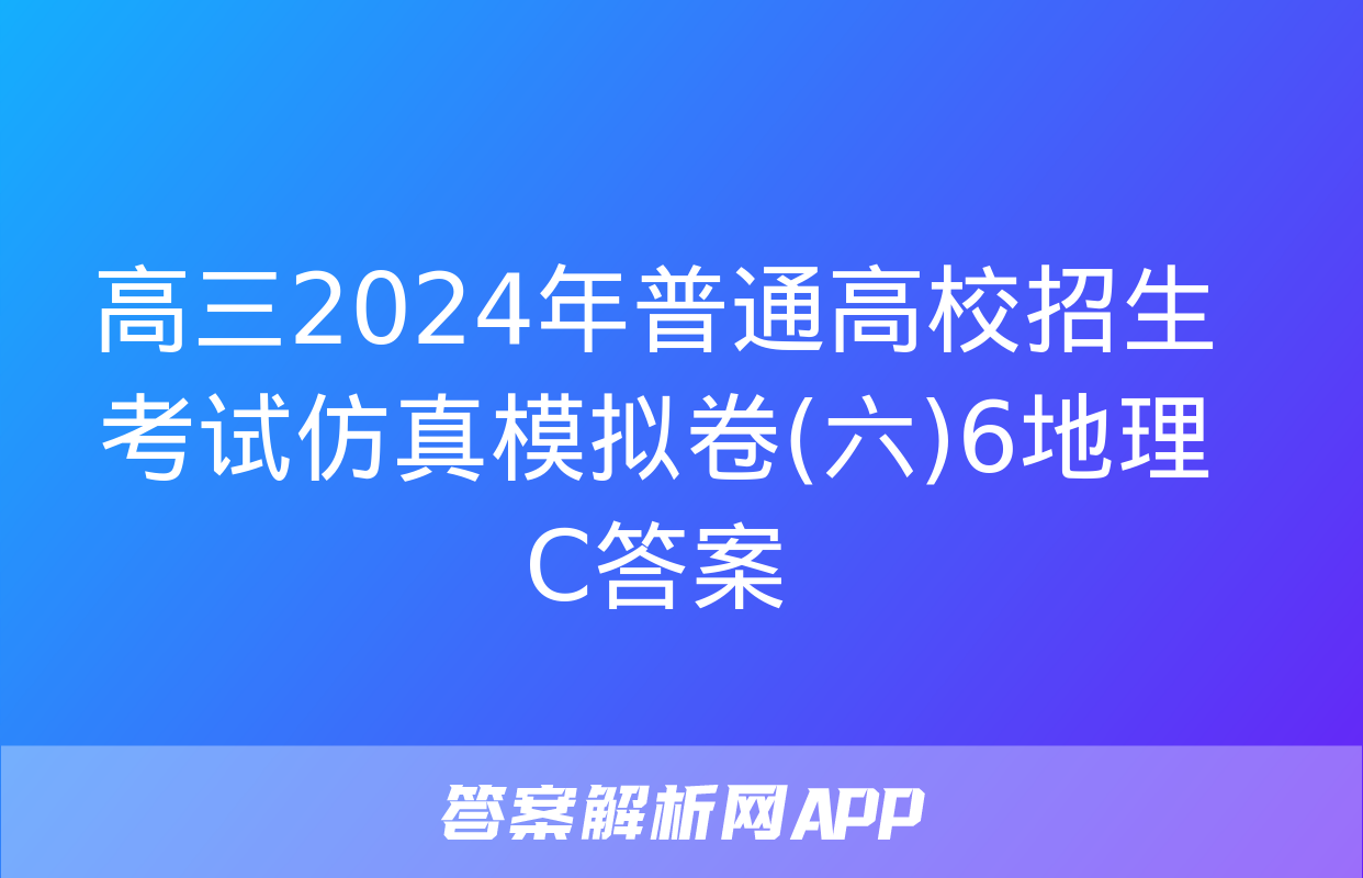 高三2024年普通高校招生考试仿真模拟卷(六)6地理C答案