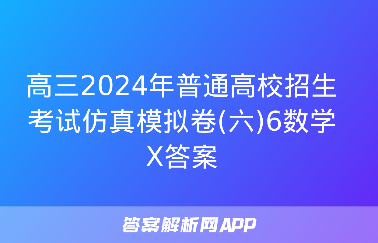 高三2024年普通高校招生考试仿真模拟卷(六)6数学X答案