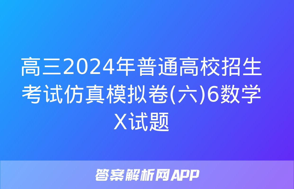 高三2024年普通高校招生考试仿真模拟卷(六)6数学X试题