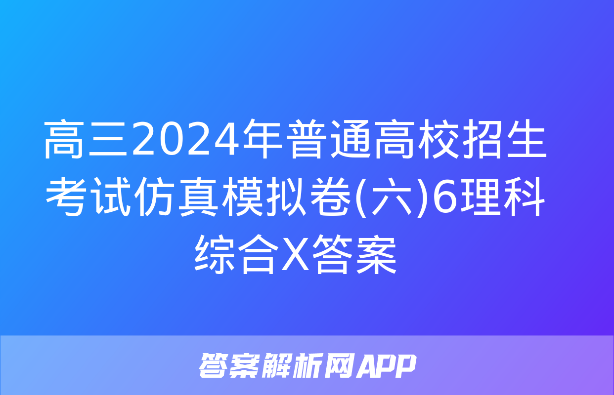 高三2024年普通高校招生考试仿真模拟卷(六)6理科综合X答案