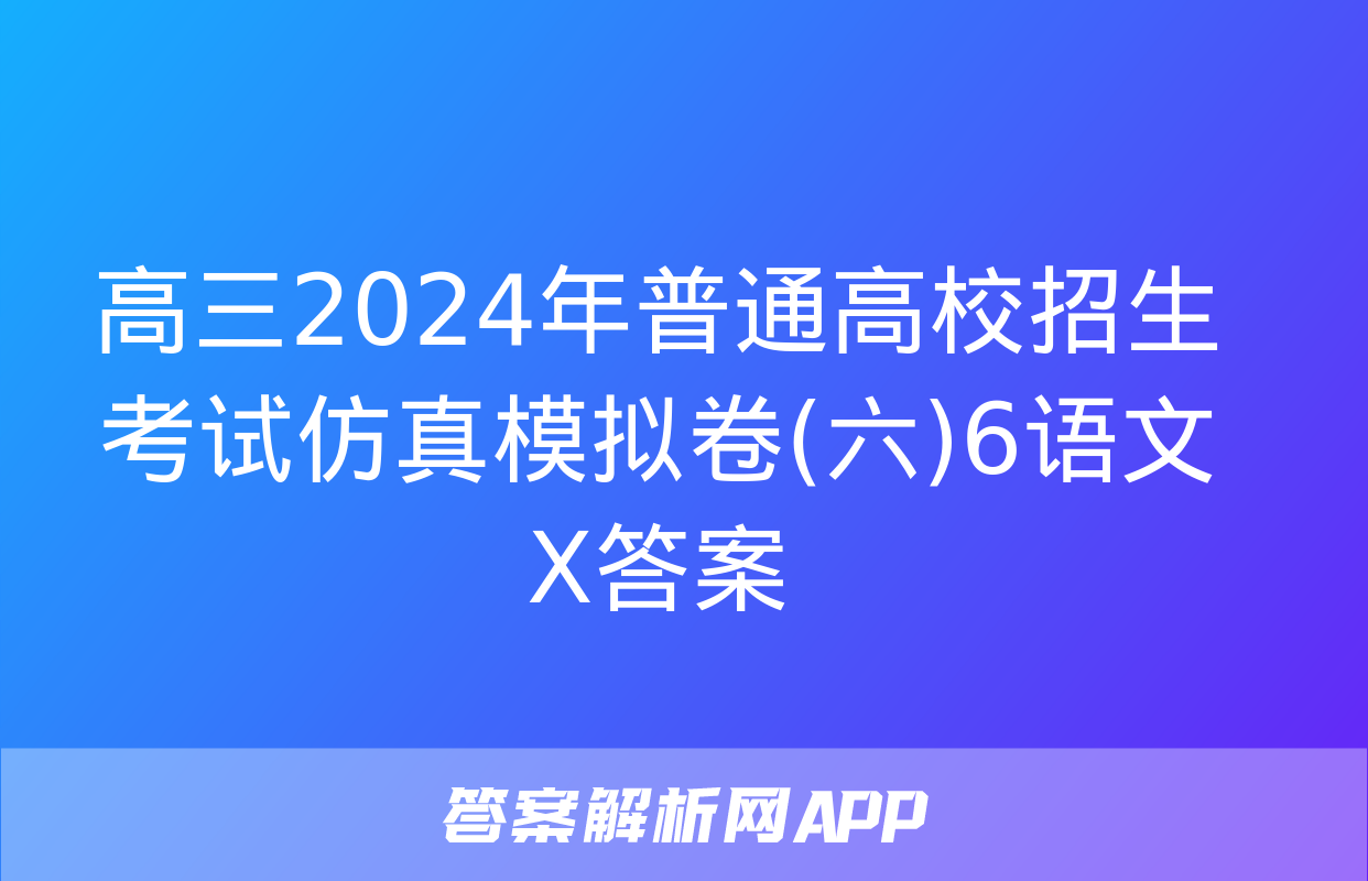 高三2024年普通高校招生考试仿真模拟卷(六)6语文X答案