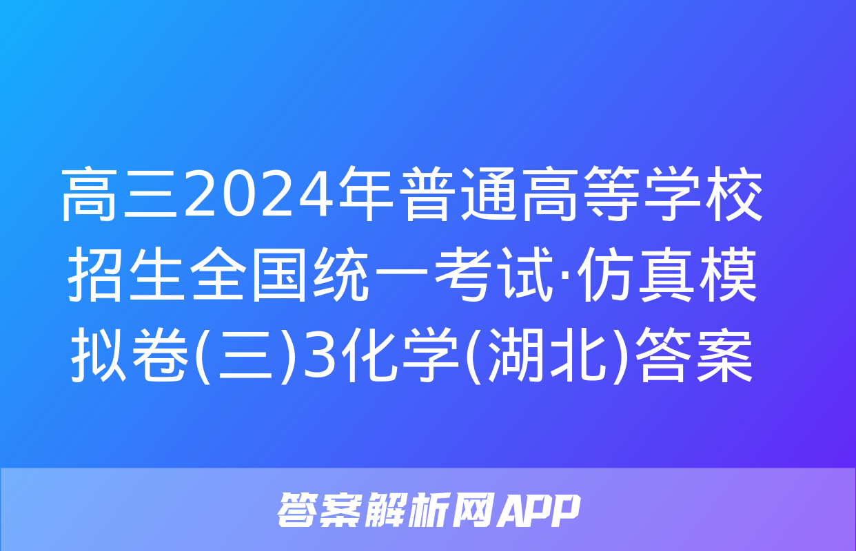 高三2024年普通高等学校招生全国统一考试·仿真模拟卷(三)3化学(湖北)答案