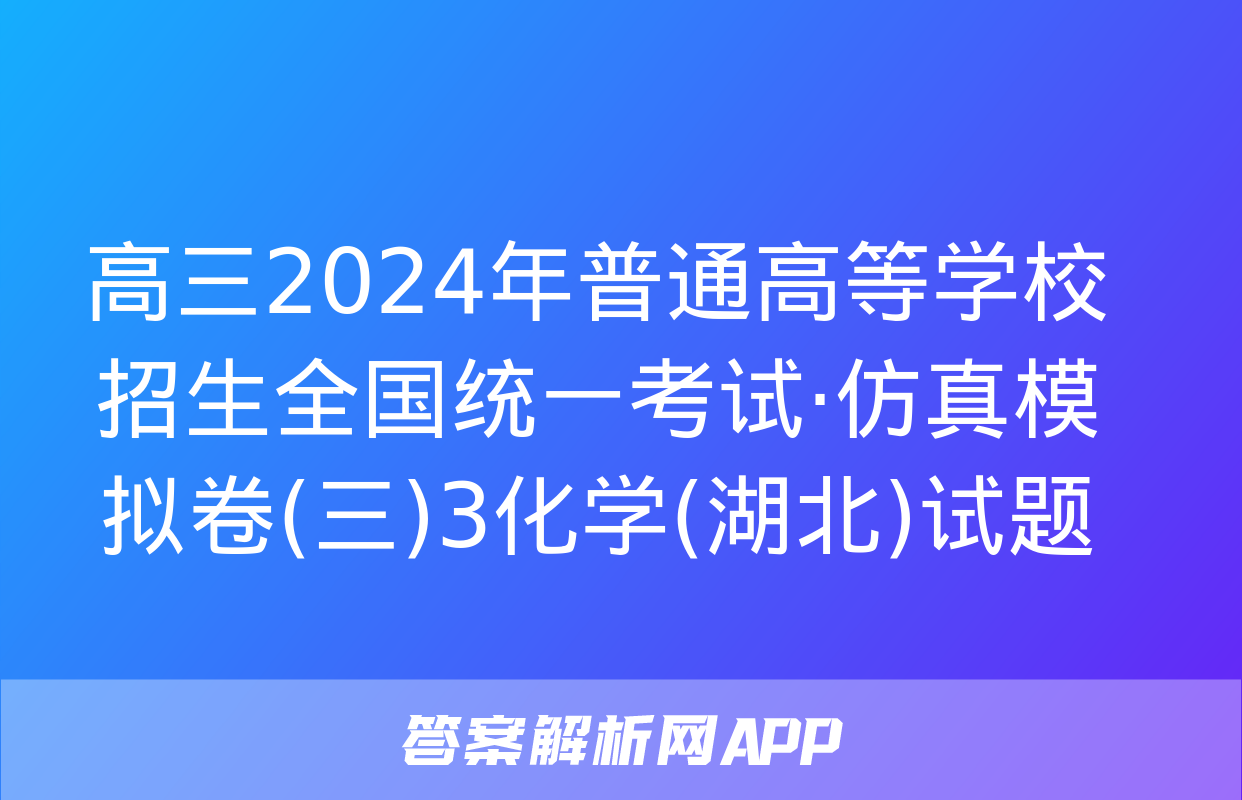 高三2024年普通高等学校招生全国统一考试·仿真模拟卷(三)3化学(湖北)试题