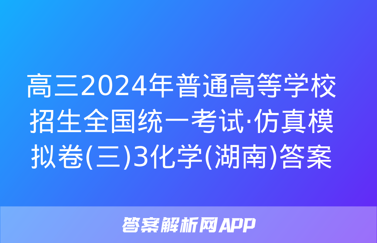 高三2024年普通高等学校招生全国统一考试·仿真模拟卷(三)3化学(湖南)答案