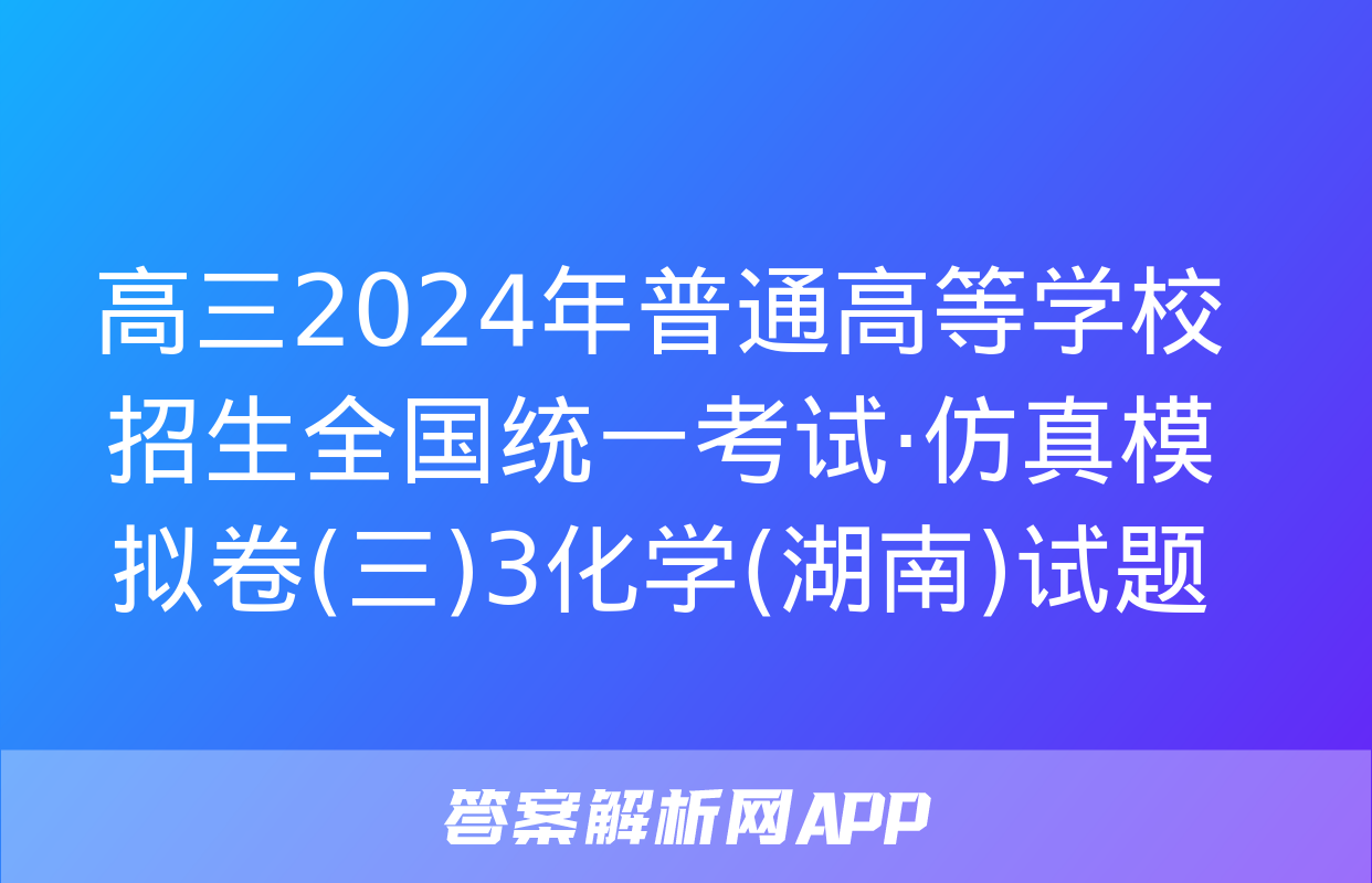 高三2024年普通高等学校招生全国统一考试·仿真模拟卷(三)3化学(湖南)试题