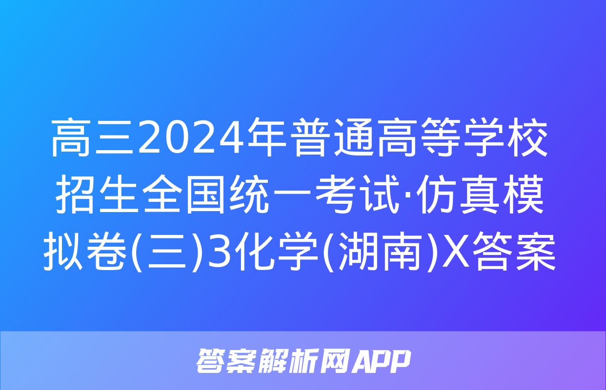 高三2024年普通高等学校招生全国统一考试·仿真模拟卷(三)3化学(湖南)X答案