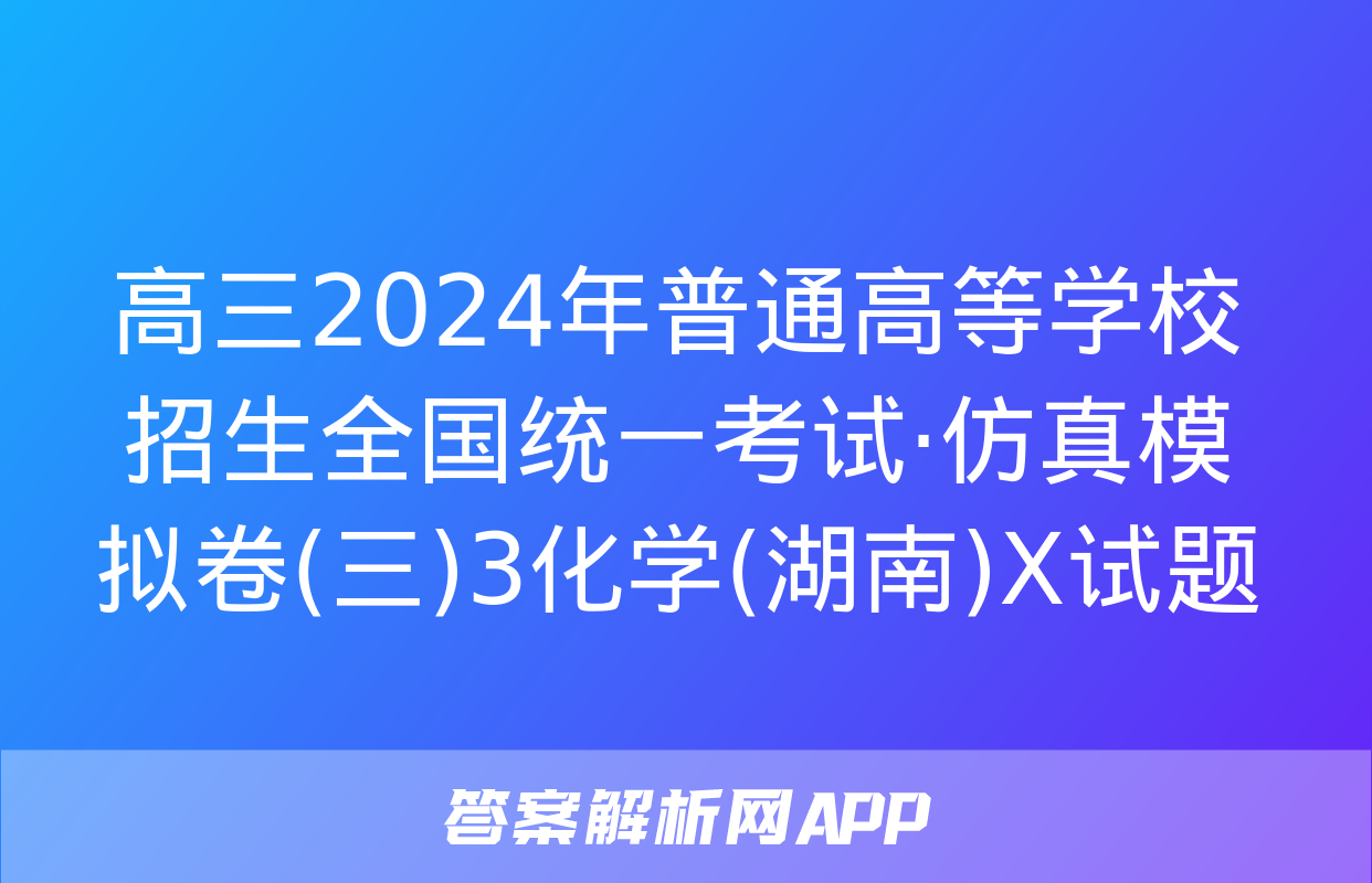 高三2024年普通高等学校招生全国统一考试·仿真模拟卷(三)3化学(湖南)X试题