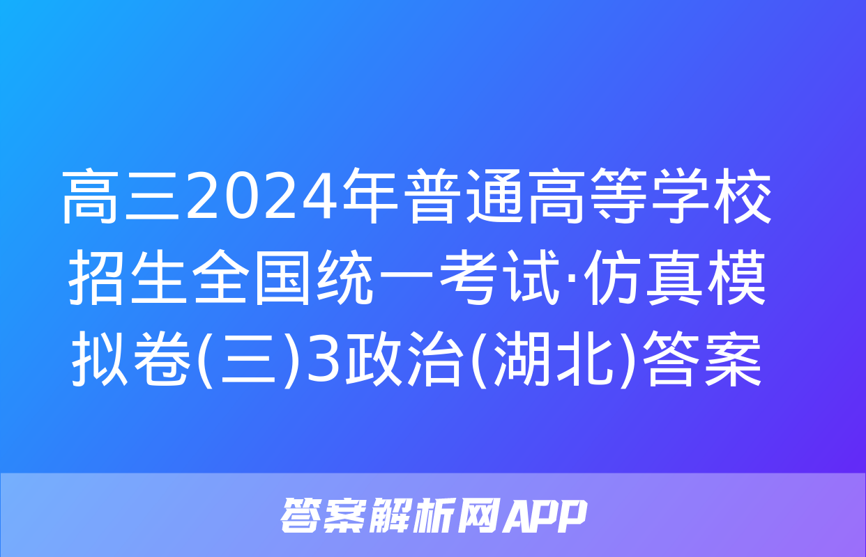 高三2024年普通高等学校招生全国统一考试·仿真模拟卷(三)3政治(湖北)答案