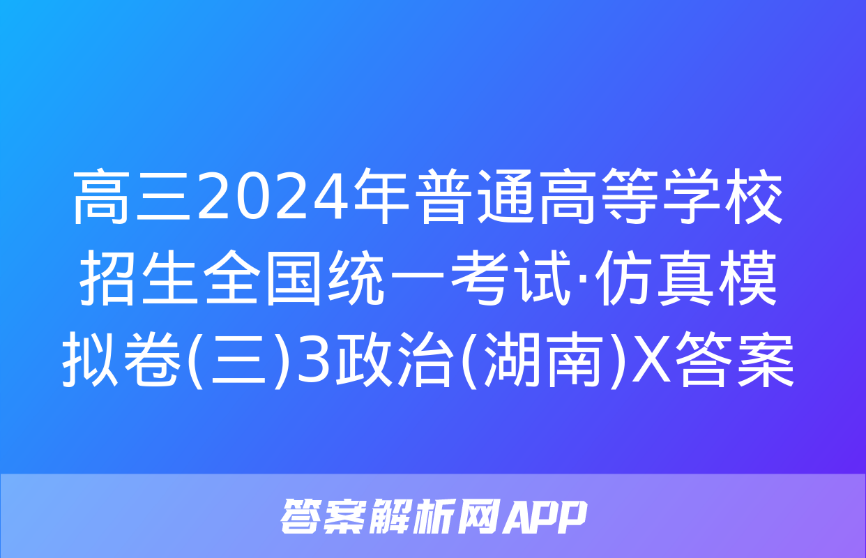 高三2024年普通高等学校招生全国统一考试·仿真模拟卷(三)3政治(湖南)X答案