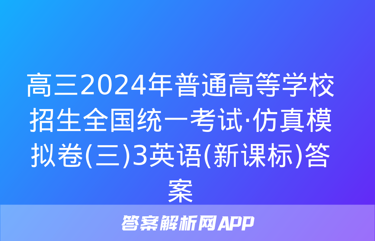 高三2024年普通高等学校招生全国统一考试·仿真模拟卷(三)3英语(新课标)答案