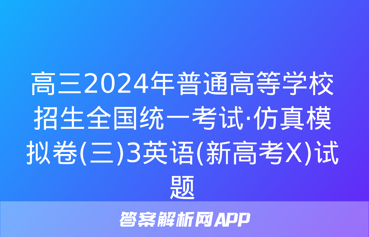 高三2024年普通高等学校招生全国统一考试·仿真模拟卷(三)3英语(新高考X)试题