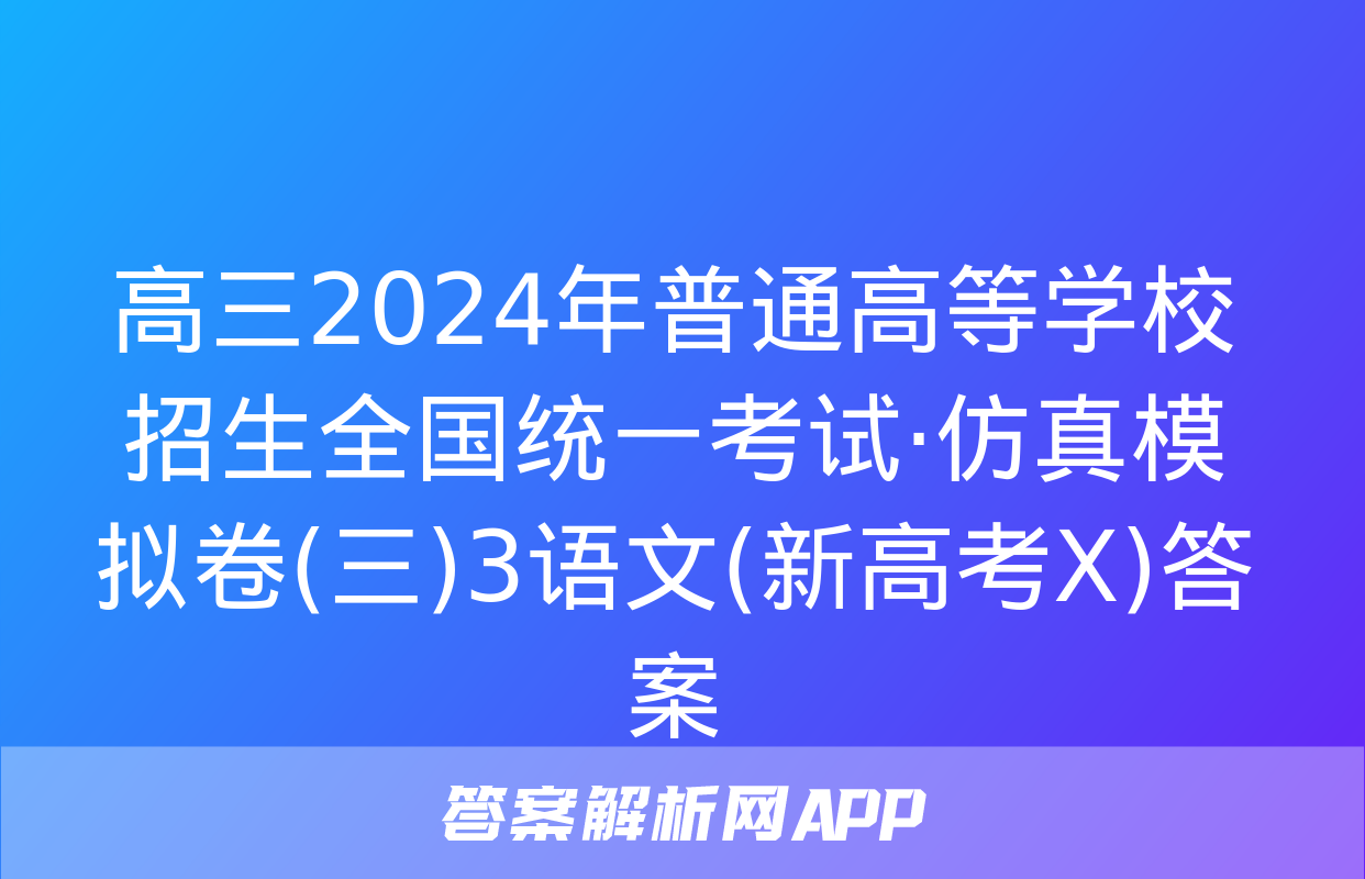 高三2024年普通高等学校招生全国统一考试·仿真模拟卷(三)3语文(新高考X)答案