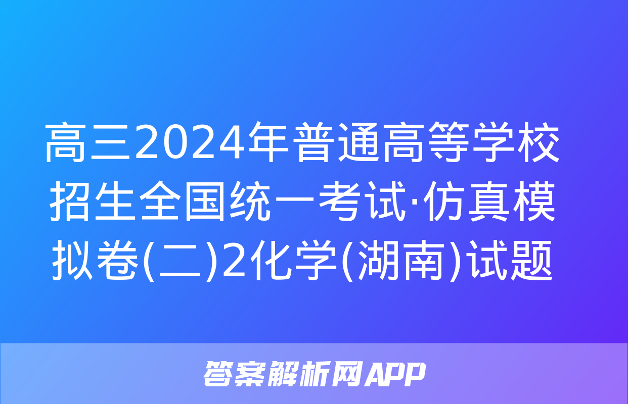 高三2024年普通高等学校招生全国统一考试·仿真模拟卷(二)2化学(湖南)试题