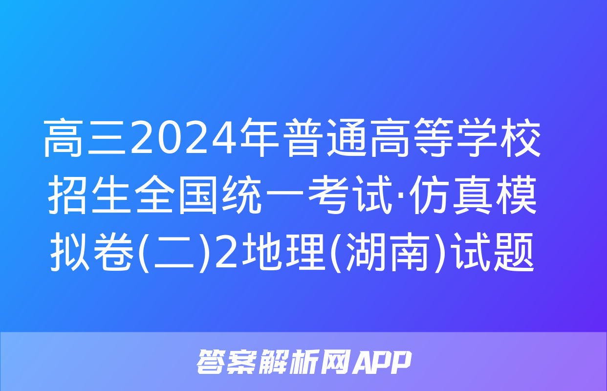 高三2024年普通高等学校招生全国统一考试·仿真模拟卷(二)2地理(湖南)试题