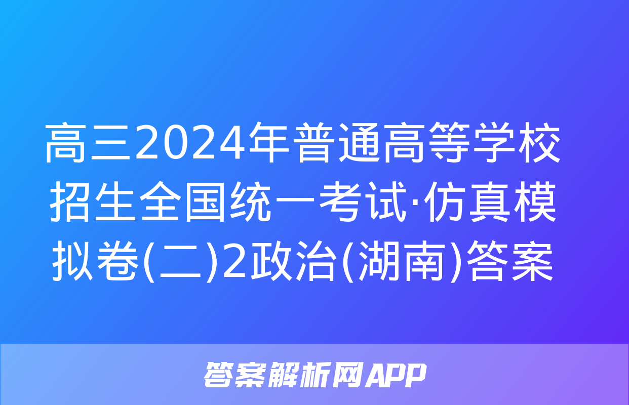 高三2024年普通高等学校招生全国统一考试·仿真模拟卷(二)2政治(湖南)答案