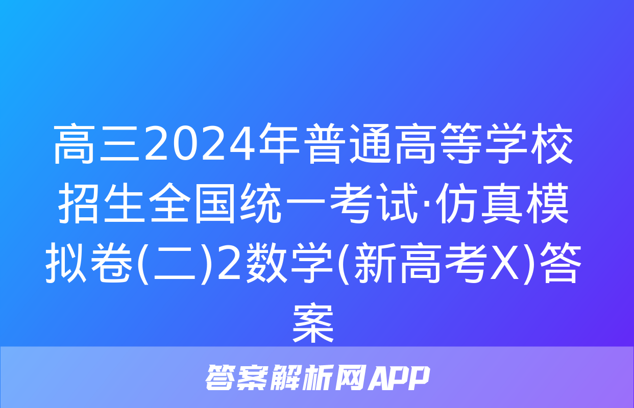 高三2024年普通高等学校招生全国统一考试·仿真模拟卷(二)2数学(新高考X)答案