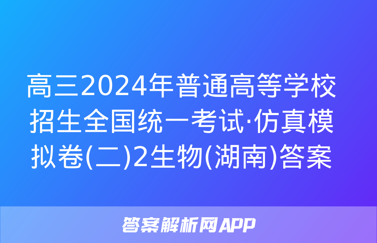 高三2024年普通高等学校招生全国统一考试·仿真模拟卷(二)2生物(湖南)答案