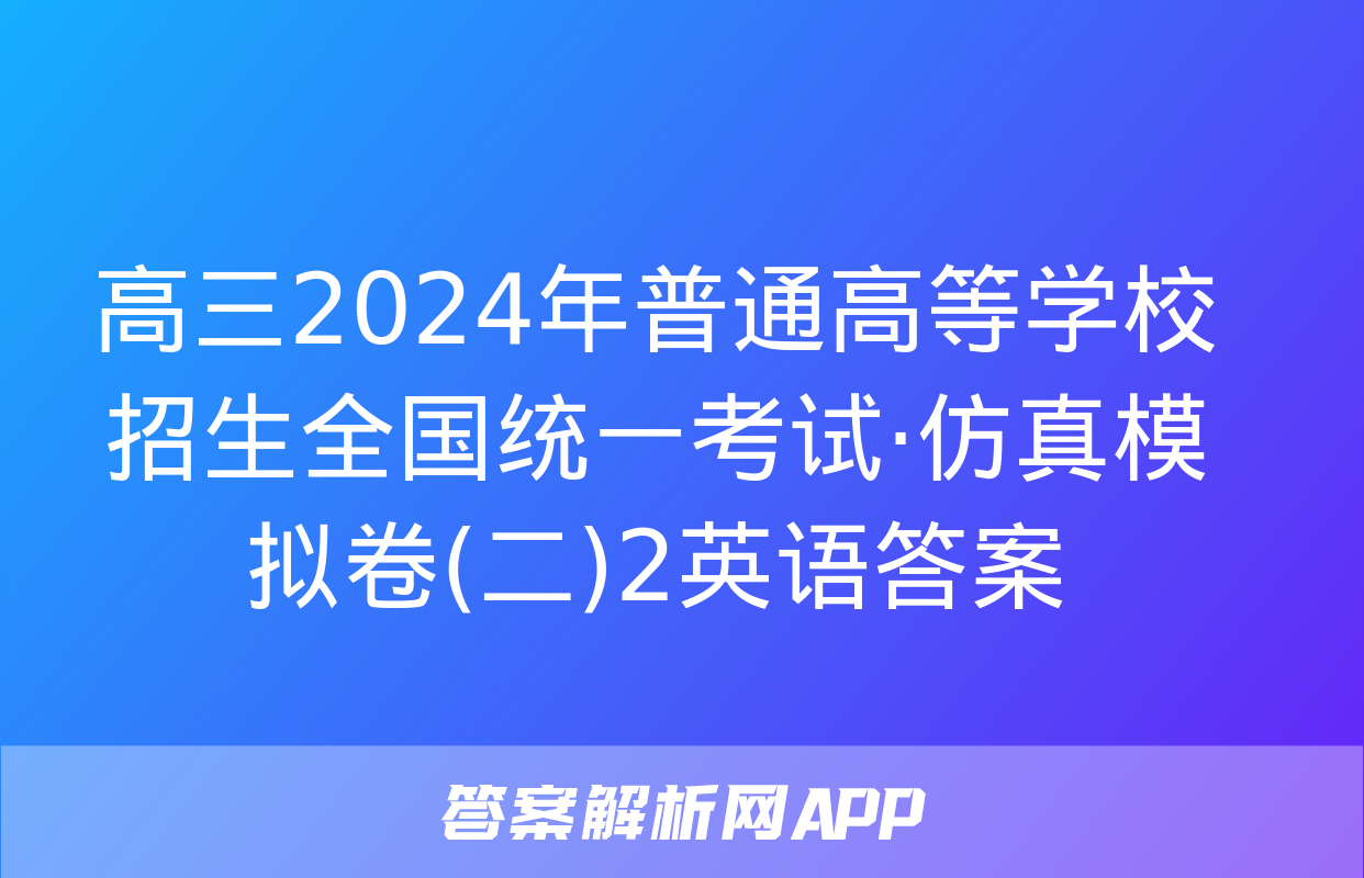 高三2024年普通高等学校招生全国统一考试·仿真模拟卷(二)2英语答案