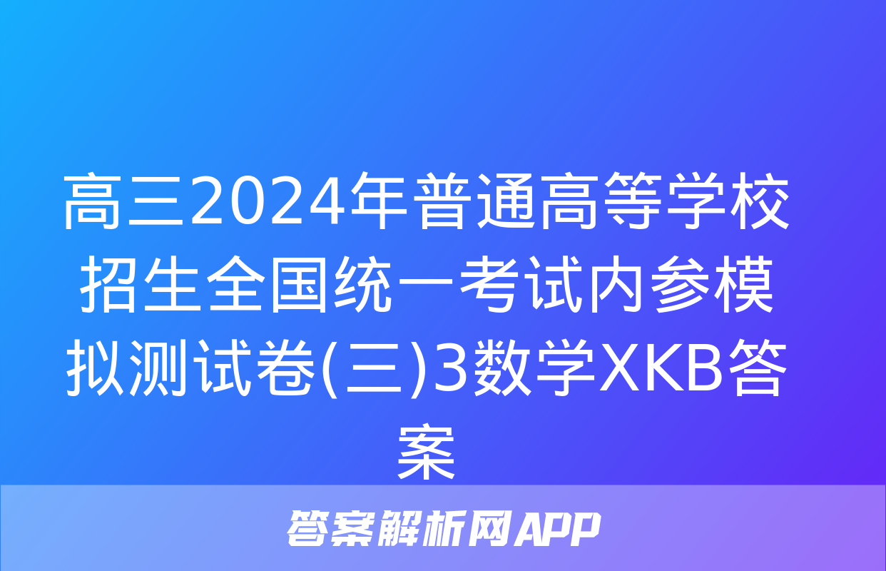 高三2024年普通高等学校招生全国统一考试内参模拟测试卷(三)3数学XKB答案