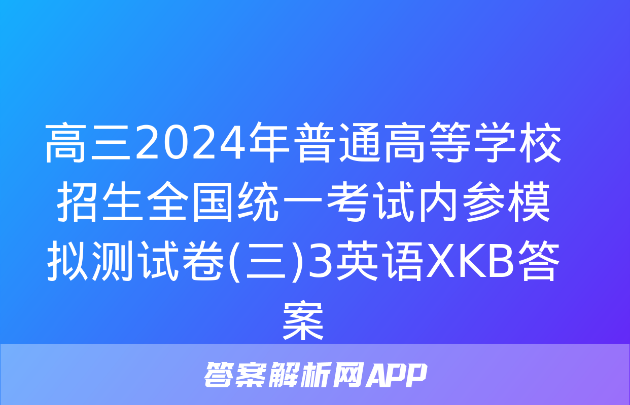 高三2024年普通高等学校招生全国统一考试内参模拟测试卷(三)3英语XKB答案