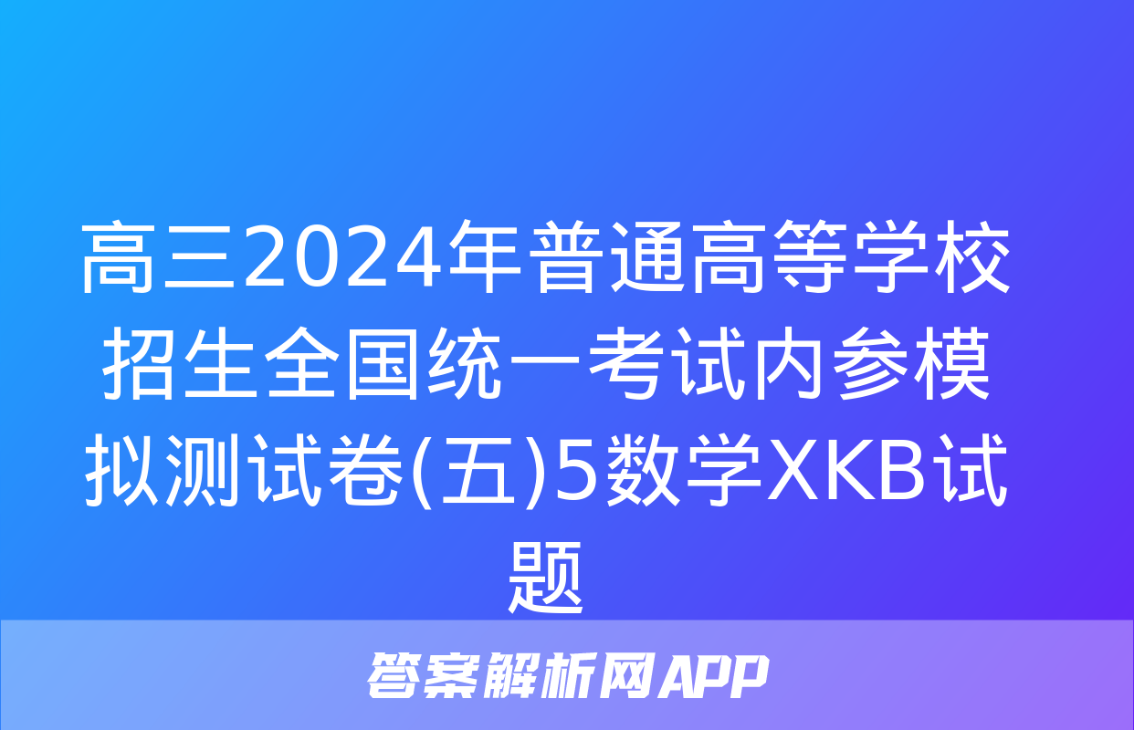 高三2024年普通高等学校招生全国统一考试内参模拟测试卷(五)5数学XKB试题