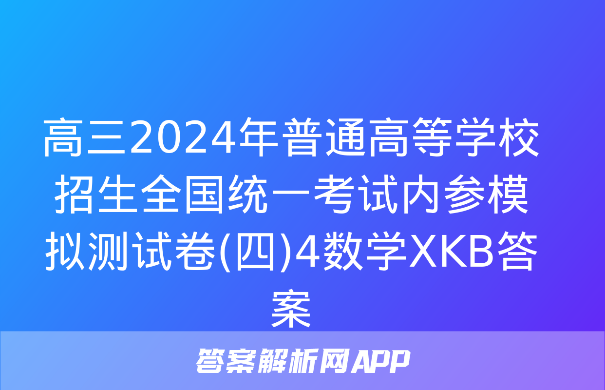 高三2024年普通高等学校招生全国统一考试内参模拟测试卷(四)4数学XKB答案