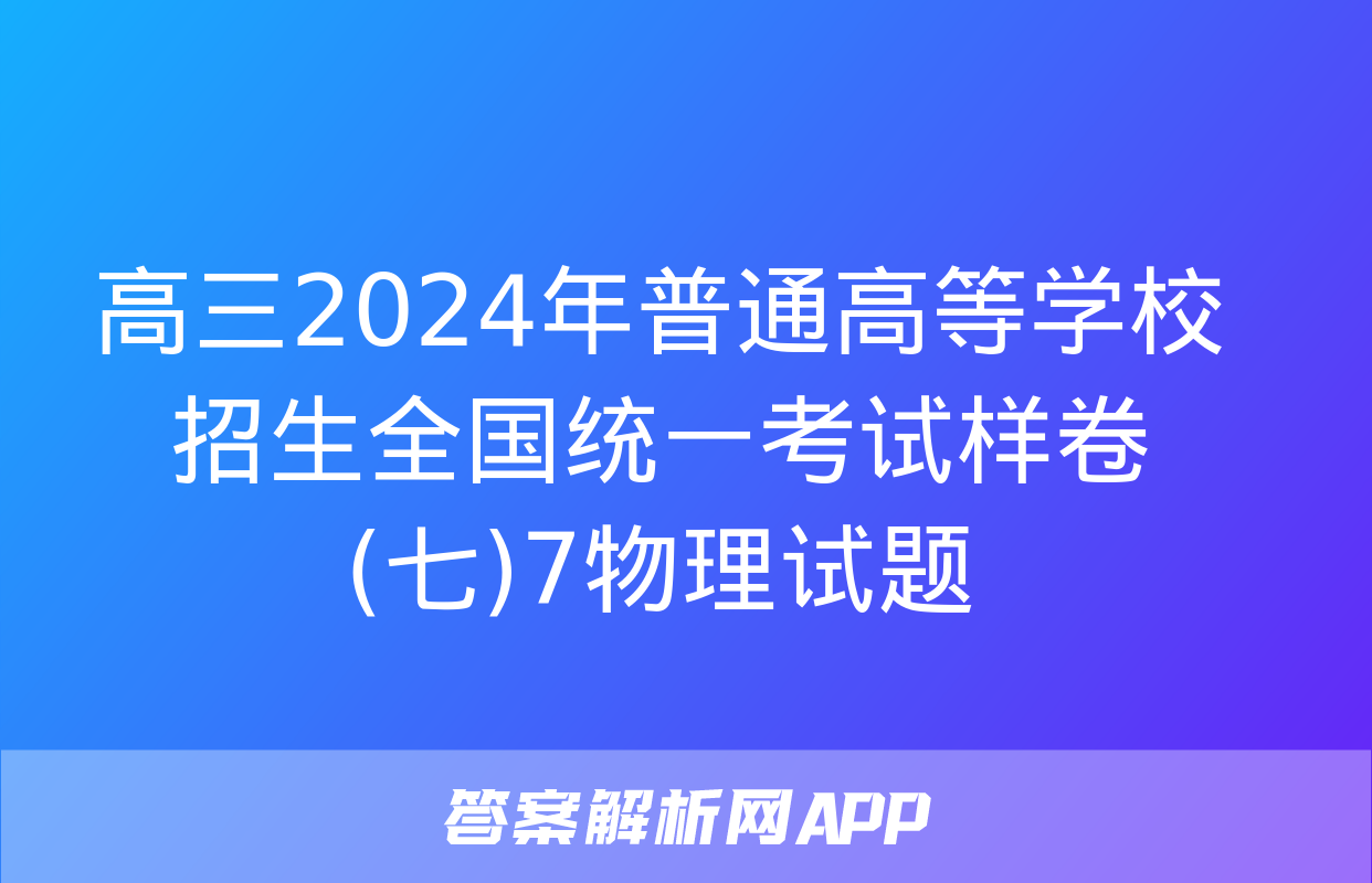 高三2024年普通高等学校招生全国统一考试样卷(七)7物理试题