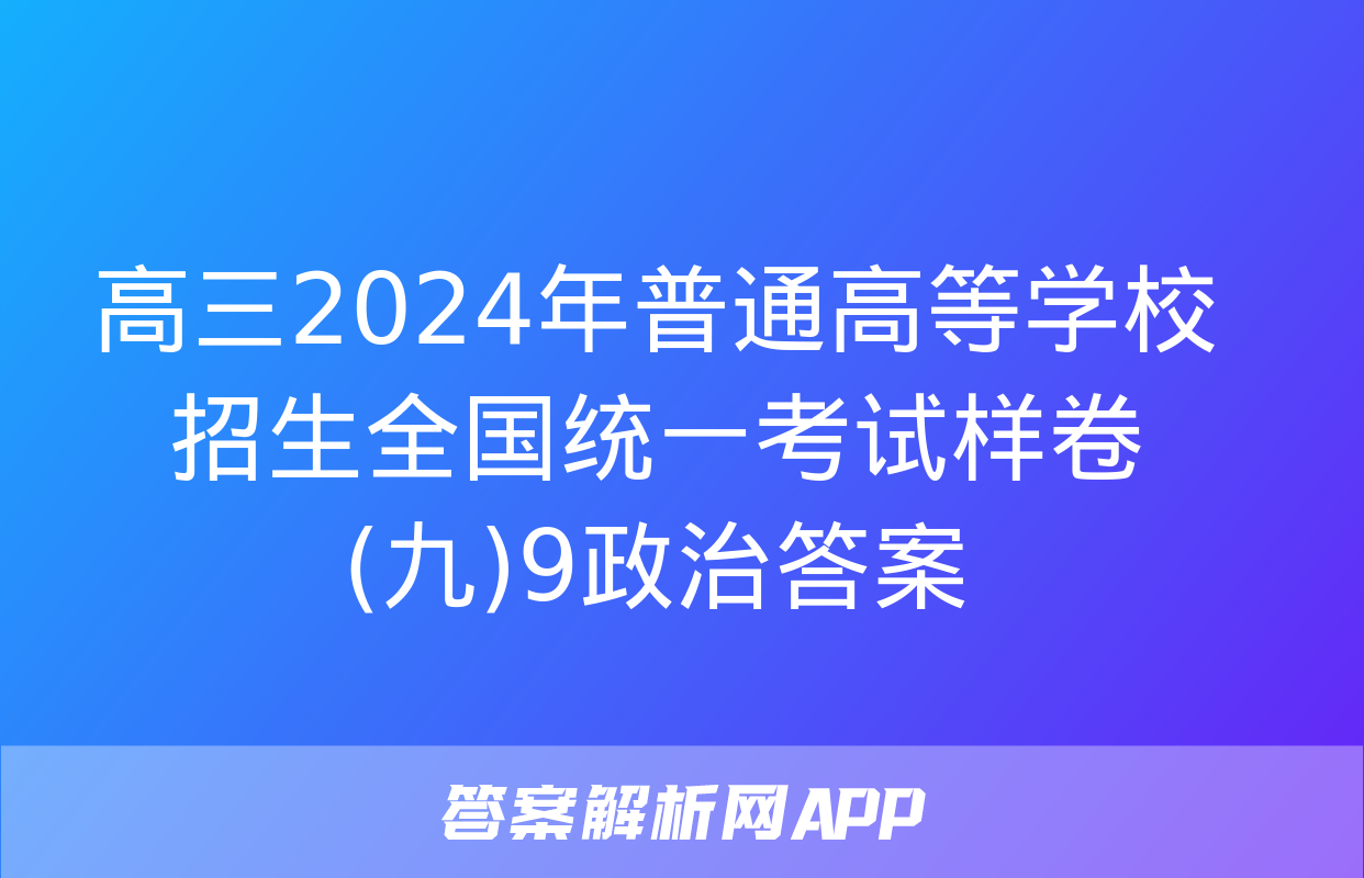 高三2024年普通高等学校招生全国统一考试样卷(九)9政治答案