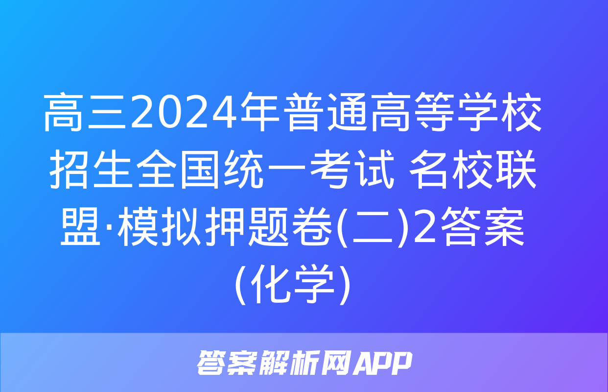 高三2024年普通高等学校招生全国统一考试 名校联盟·模拟押题卷(二)2答案(化学)