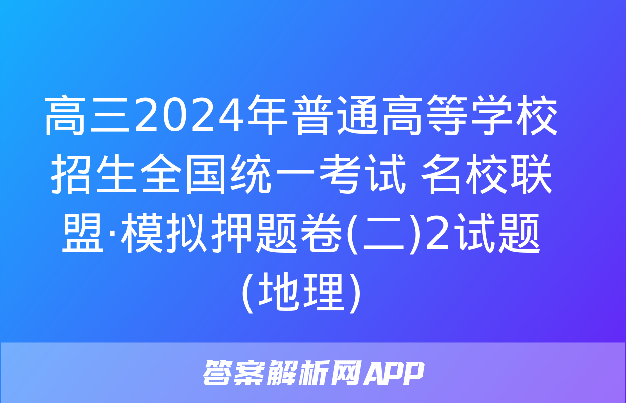 高三2024年普通高等学校招生全国统一考试 名校联盟·模拟押题卷(二)2试题(地理)