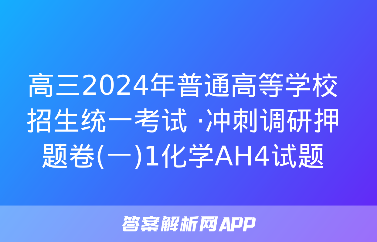 高三2024年普通高等学校招生统一考试 ·冲刺调研押题卷(一)1化学AH4试题