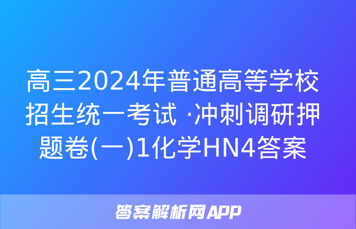 高三2024年普通高等学校招生统一考试 ·冲刺调研押题卷(一)1化学HN4答案