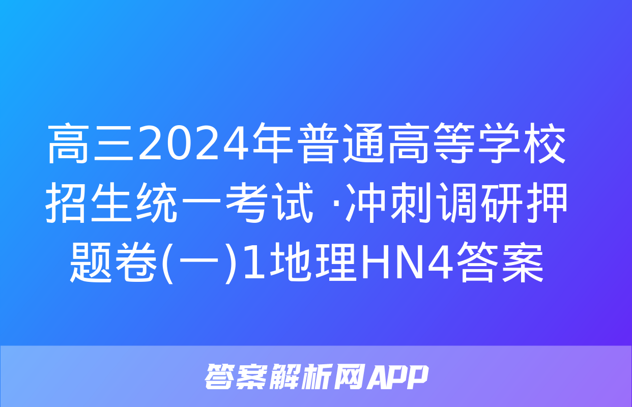 高三2024年普通高等学校招生统一考试 ·冲刺调研押题卷(一)1地理HN4答案