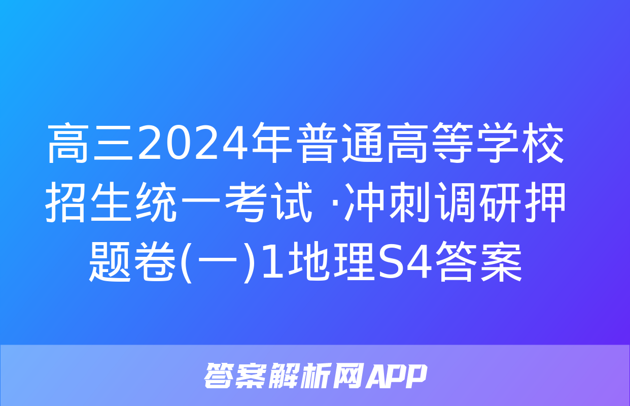 高三2024年普通高等学校招生统一考试 ·冲刺调研押题卷(一)1地理S4答案