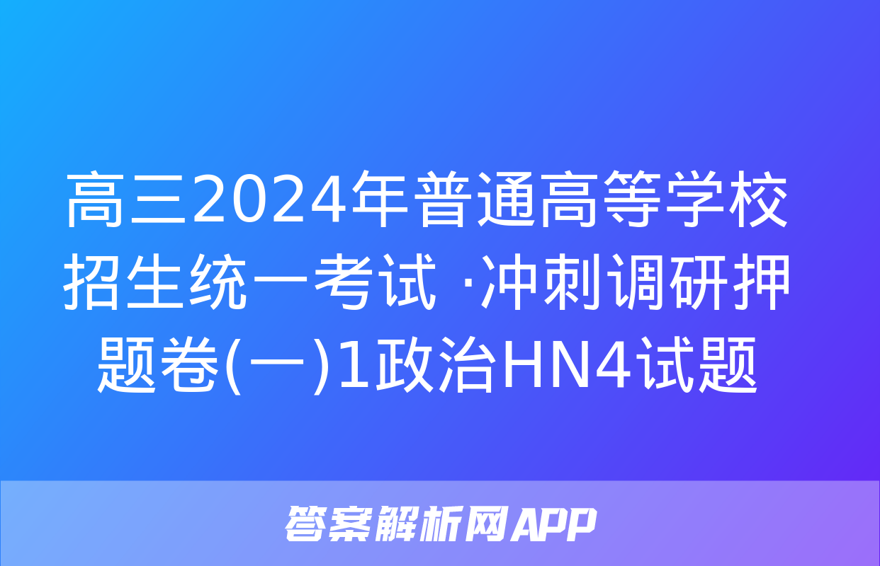 高三2024年普通高等学校招生统一考试 ·冲刺调研押题卷(一)1政治HN4试题