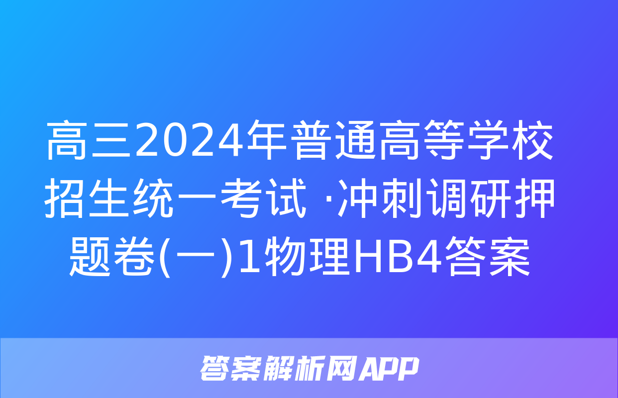 高三2024年普通高等学校招生统一考试 ·冲刺调研押题卷(一)1物理HB4答案