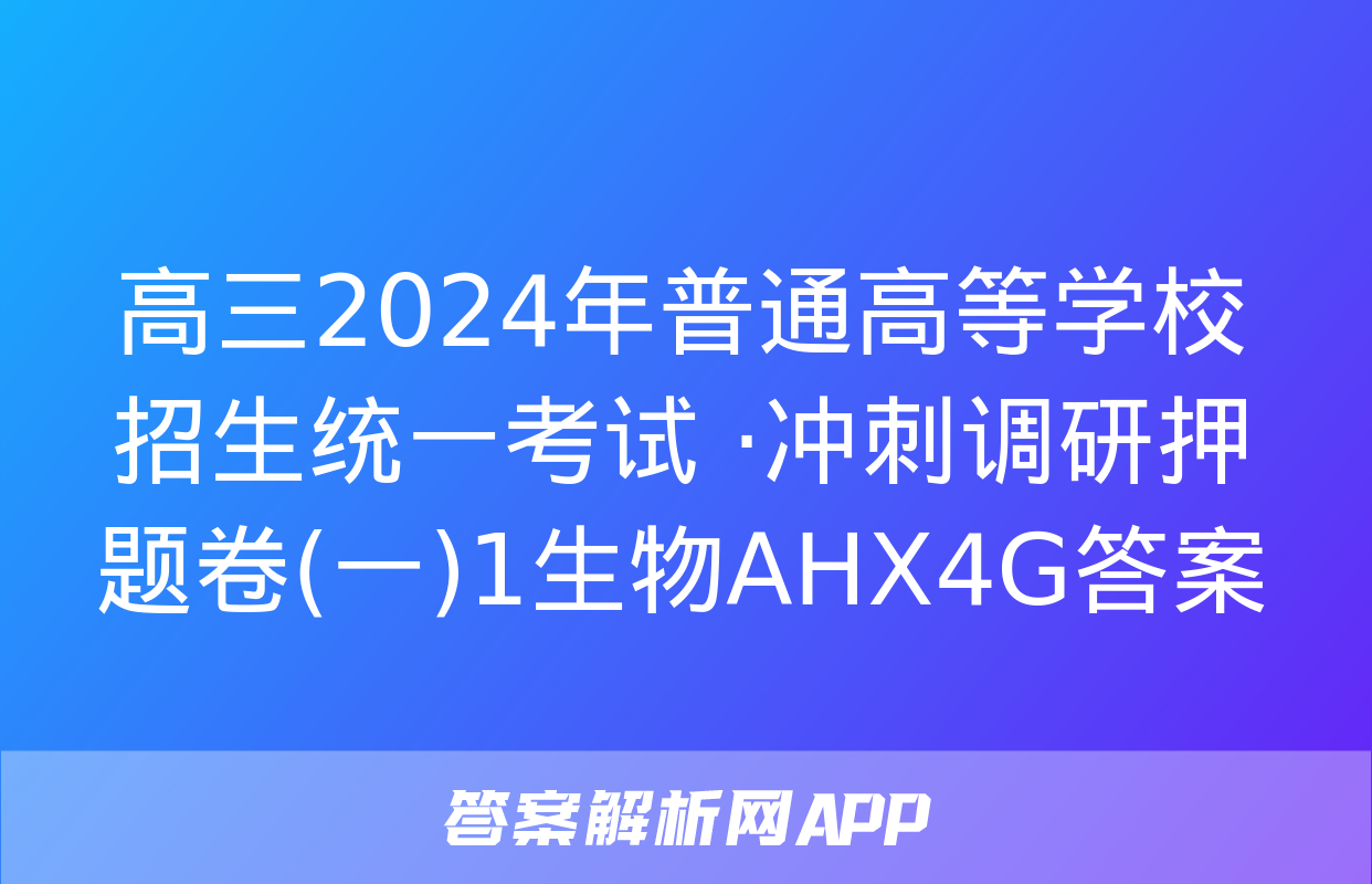 高三2024年普通高等学校招生统一考试 ·冲刺调研押题卷(一)1生物AHX4G答案