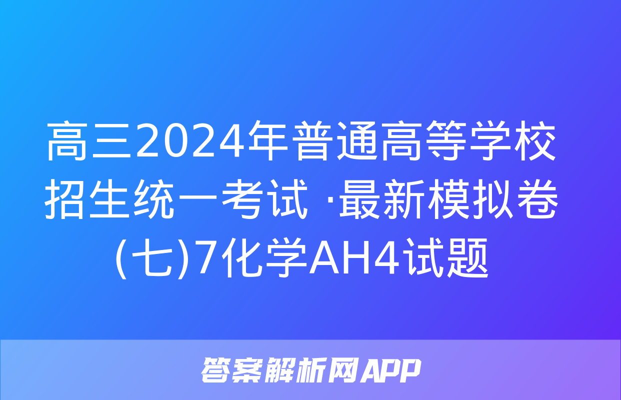 高三2024年普通高等学校招生统一考试 ·最新模拟卷(七)7化学AH4试题