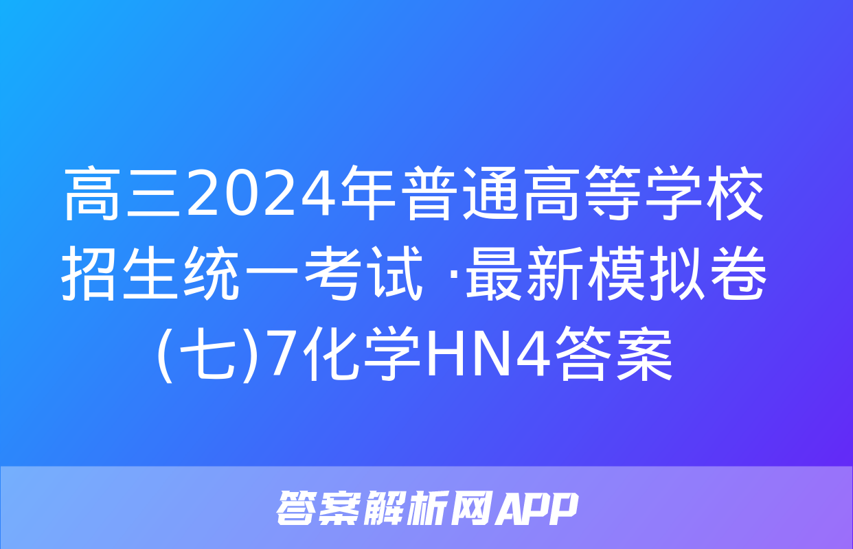 高三2024年普通高等学校招生统一考试 ·最新模拟卷(七)7化学HN4答案