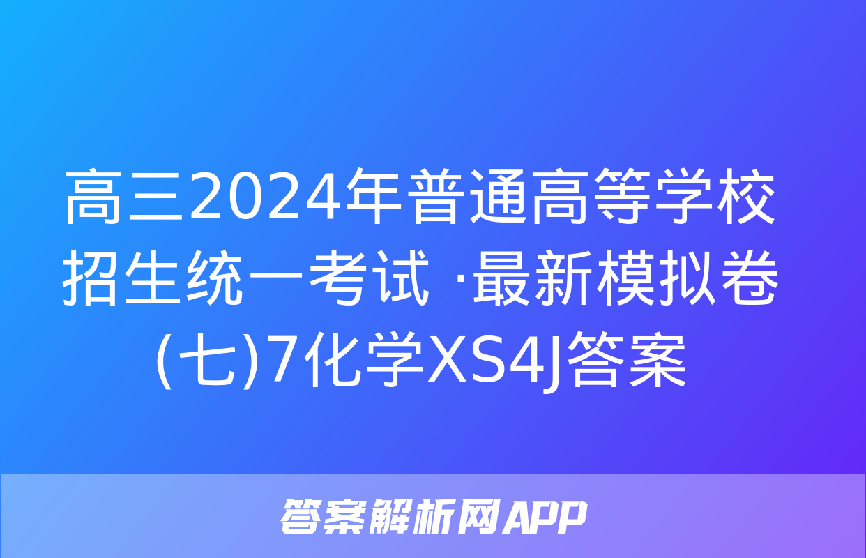 高三2024年普通高等学校招生统一考试 ·最新模拟卷(七)7化学XS4J答案