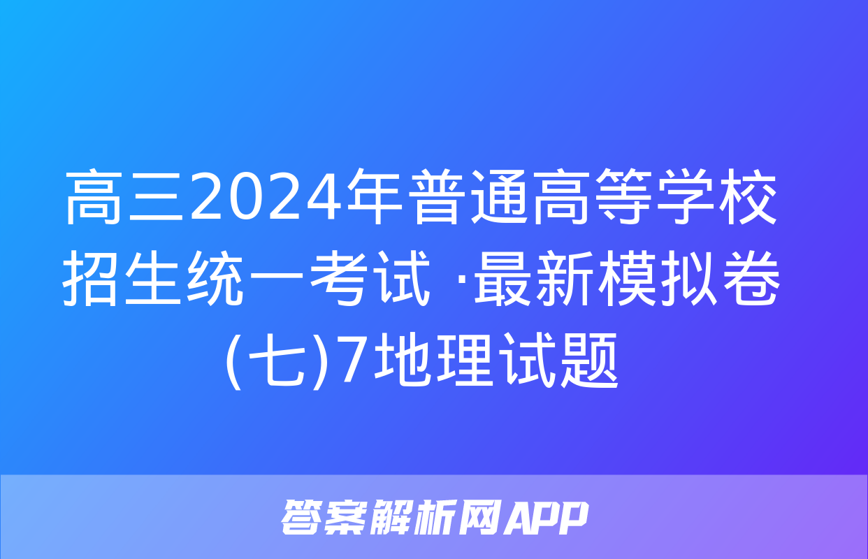 高三2024年普通高等学校招生统一考试 ·最新模拟卷(七)7地理试题