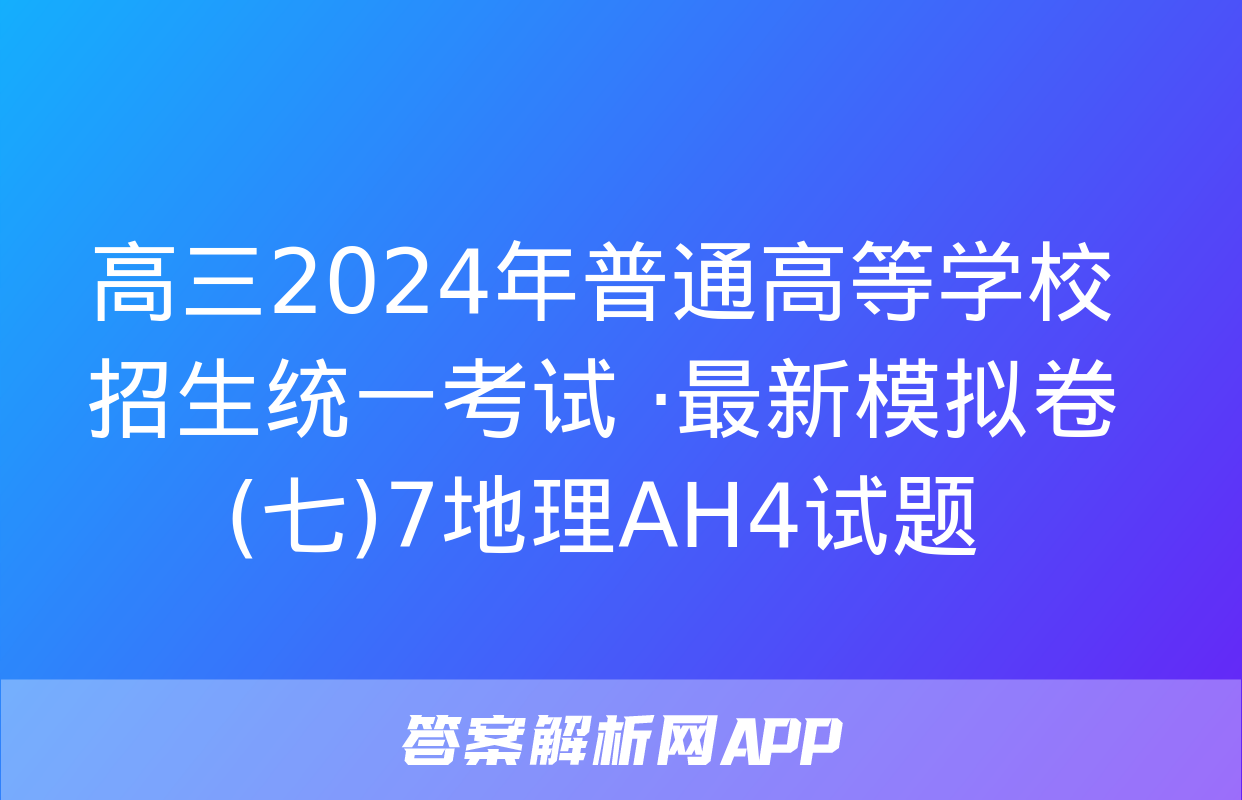 高三2024年普通高等学校招生统一考试 ·最新模拟卷(七)7地理AH4试题