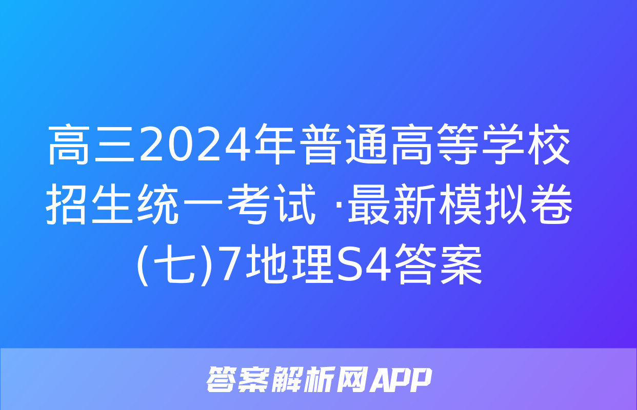 高三2024年普通高等学校招生统一考试 ·最新模拟卷(七)7地理S4答案