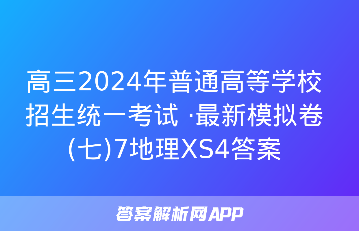 高三2024年普通高等学校招生统一考试 ·最新模拟卷(七)7地理XS4答案