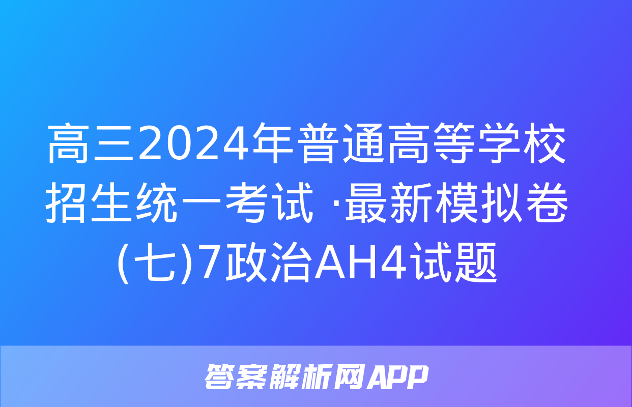 高三2024年普通高等学校招生统一考试 ·最新模拟卷(七)7政治AH4试题