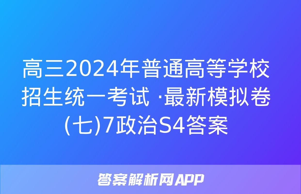 高三2024年普通高等学校招生统一考试 ·最新模拟卷(七)7政治S4答案