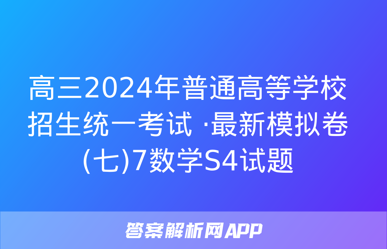 高三2024年普通高等学校招生统一考试 ·最新模拟卷(七)7数学S4试题