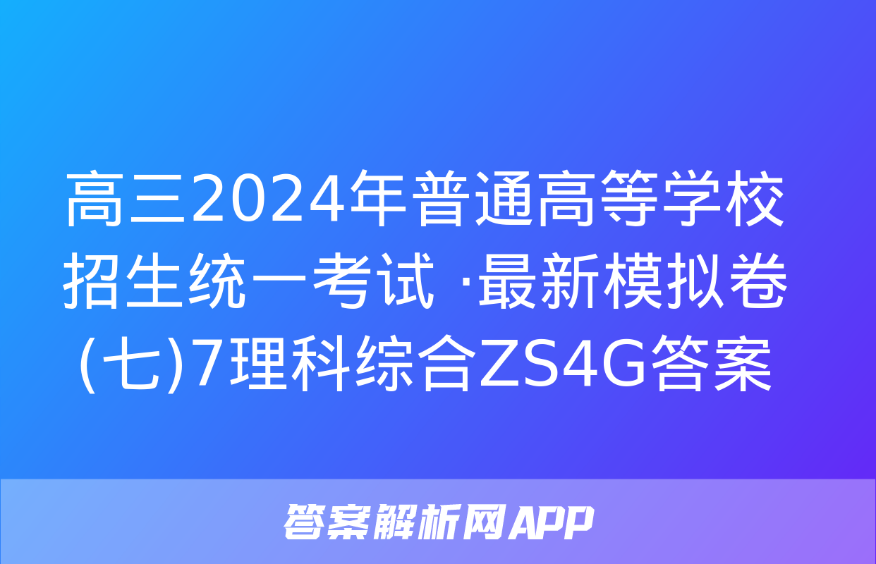 高三2024年普通高等学校招生统一考试 ·最新模拟卷(七)7理科综合ZS4G答案