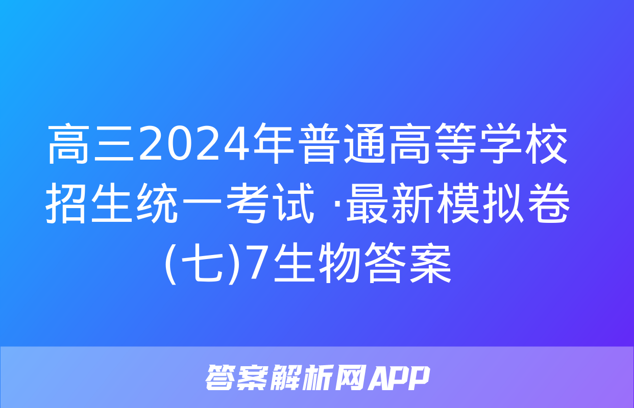 高三2024年普通高等学校招生统一考试 ·最新模拟卷(七)7生物答案