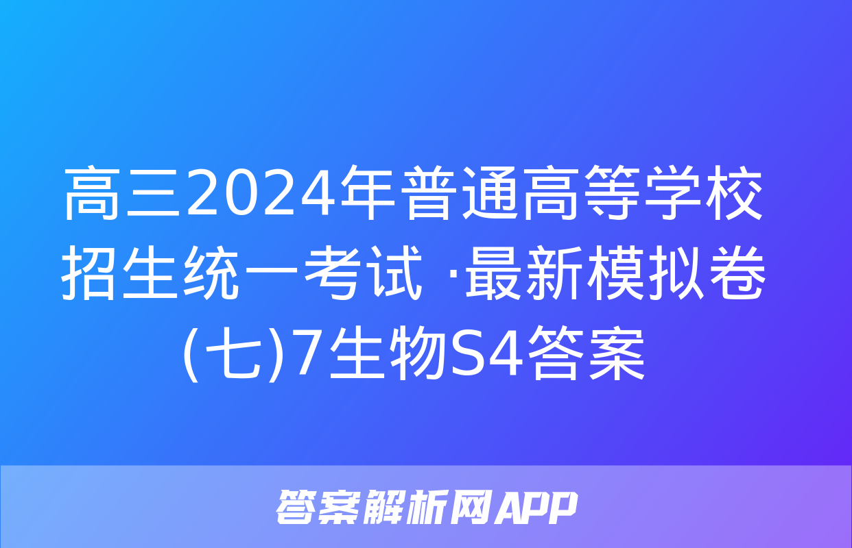 高三2024年普通高等学校招生统一考试 ·最新模拟卷(七)7生物S4答案